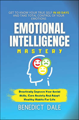 Emotional Intelligence Mastery: Get To Know Your True Self In 60 Days And Take Total Control Of Your Emotions - Drastically Improve Your Social Skills