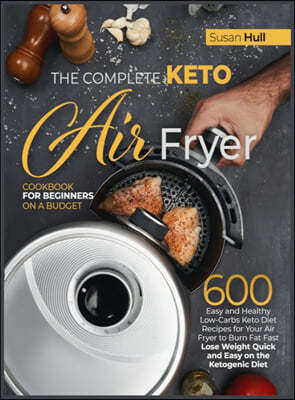 The Complete Keto Air Fryer Cookbook for Beginners on a Budget: 600 Easy and Healthy Low-Carbs Keto Diet Recipes for Your Air Fryer to Burn Fat Fast (