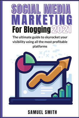 Social Media Marketing for Blogging 2021: The ultimate guide to skyrocket your visibility using all the most profitable platforms