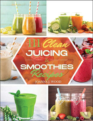 111 Clean Juicing & Smoothies Recipes: 111 Recipes for Super Nutritious and Crazy Delicious Juices and Smoothies.