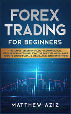 Forex Trading for Beginners: The Complete Beginner's Guide to Learn Practical Strategies and Make Money Today. The Basic Explained in Simple Terms