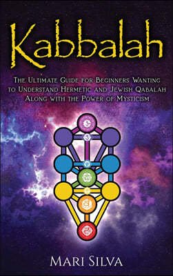 Kabbalah: The Ultimate Guide for Beginners Wanting to Understand Hermetic and Jewish Qabalah Along with the Power of Mysticism