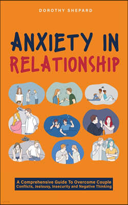Anxiety in Relationship: A Comprehensive Guide to Overcome Couple Conflicts, Jealousy, Insecurity and Negative Thinking