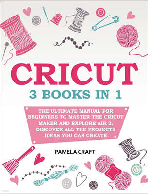 Cricut: 3 books in 1: The Ultimate Manual for Beginners to Master The Cricut Maker and Explore Air 2. Discover all the Project