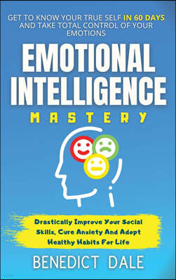Emotional Intelligence Mastery: Get To Know Your True Self In 60 Days And Take Total Control Of Your Emotions - Drastically Improve Your Social Skills