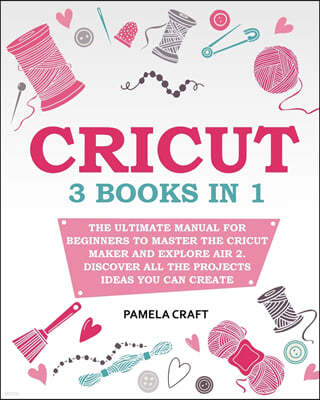 Cricut: 3 books in 1: The Ultimate Manual for Beginners to Master The Cricut Maker and Explore Air 2. Discover all the Project