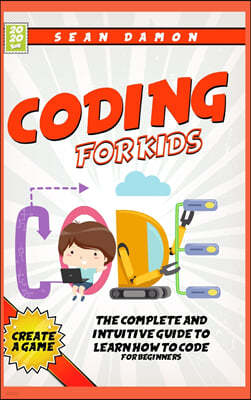 Coding For Kids: The Complete And Intuitive Guide to Learn How To Code