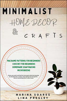 Minimalist Home Decor and Crafts: Restor your Spirit and find the Inner Peace while Learning Step by Step Macrame, Crochet, Soap Making and Microgreen