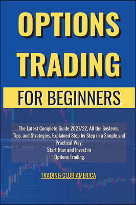 Options Trading for Beginners: The Latest Complete Guide 2021/22, All the Systems, Tips, and Strategies, Explained Step by Step in a Simple and Pract