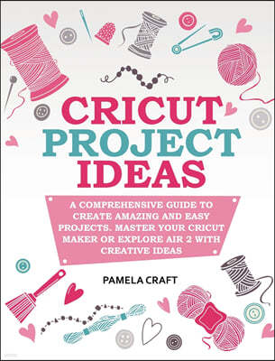 Cricut Project Ideas: A Comprehensive Guide to Creating Amazing and Easy Projects. Maser Your Circuit Maker or Explore Air 2 with Creative I