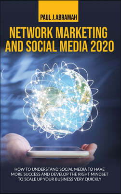 Network Marketing and Social Media 2020: How to Understand Social Media to Have More Success and Develop the Right Mindset to Scale Up Your Business V