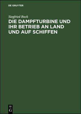 Die Dampfturbine Und Ihr Betrieb an Land Und Auf Schiffen: In Wesen, Aufbau Und Behandlung Gemeinverständlich Dargestellt Für Maschinisten, Schiffsing