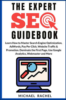 The Expert Seo Guidebook: Learn How to Master Search Engine Optimization, AdWords, Pay Per Click, Website Traffic & Promotion. Dominate the Firs