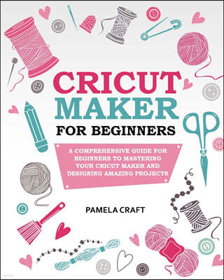Cricut Maker for Beginners: A Comprehensive Guide for Beginners to Mastering Your Cricut Maker and Designing Amazing Projects