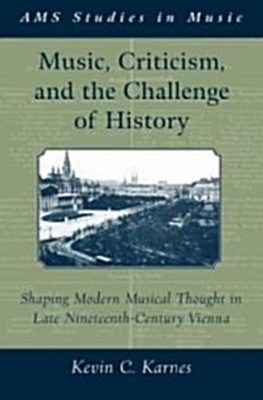 Music, Criticism, and the Challenge of History : Shaping Modern Musical Thought in Late Nineteenth-Century Vienna (Hardcover) 