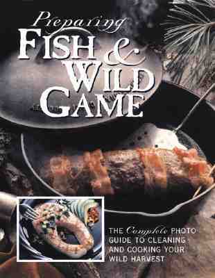 Preparing Fish & Wild Game: The Complete Photo Guide to Cleaning and Cooking Your Wild Harvest