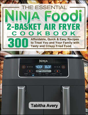 Tabitha Avery The Essential Ninja Foodi 2-Basket Air Fryer Cookbook: 300 Affordable, Quick & Easy Recipes to Treat You and Your Family with Tasty and Crispy Fried F