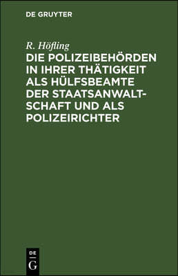 Die Polizeibehörden in Ihrer Thätigkeit ALS Hülfsbeamte Der Staatsanwaltschaft Und ALS Polizeirichter: Nach Den Bestimmungen Der Strafprozeßordnung Un