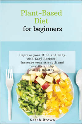 Plant-Based Diet for Beginners: Improve your Mind and Body with Easy Recipes. Increase your strength and lose weight by eating healthy