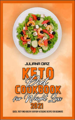 Keto Diet Cookbook for Weight Loss 2021: Quick, Tasty and Healthy Everyday Ketogenic Recipes for Beginners