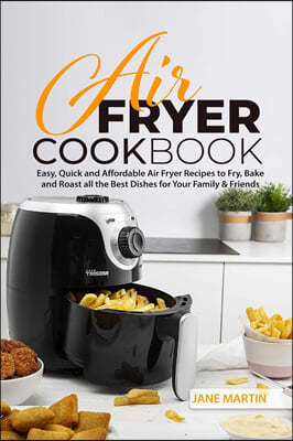 Air Fryer Cookbook: Easy, Quick and Affordable Air Fryer Recipes to Fry, Bake and Roast all the Best Dishes for Your Family and Friends