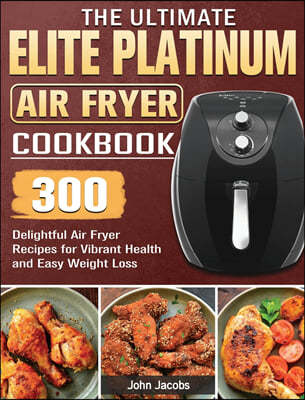 The Ultimate Elite Platinum Air Fryer Cookbook: 300 Delightful Air Fryer Recipes for Vibrant Health and Easy Weight Loss