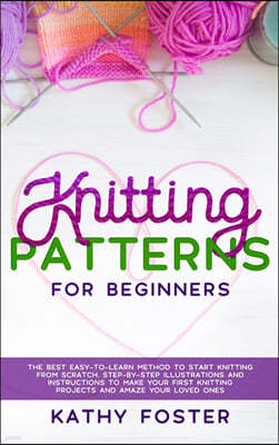 Knitting Patterns for Beginners: The Best Easy-to-Learn Method to Start Knitting from Scratch. Step-by-Step Illustrations and Instructions to Make you