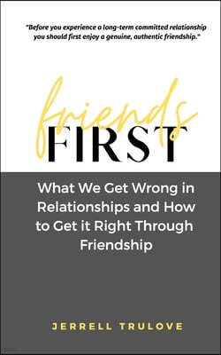 Friends First: What we get wrong in relationships and how to get it right through friendship.