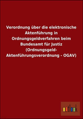 Verordnung Uber Die Elektronische Aktenfuhrung in Ordnungsgeldverfahren Beim Bundesamt Fur Justiz (Ordnungsgeld- Aktenfuhrungsverordnung - Ogav)