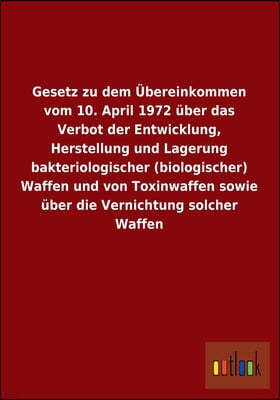 Gesetz Zu Dem Ubereinkommen Vom 10. April 1972 Uber Das Verbot Der Entwicklung, Herstellung Und Lagerung Bakteriologischer (Biologischer) Waffen Und V