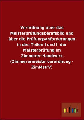 Verordnung Uber Das Meisterprufungsberufsbild Und Uber Die Prufungsanforderungen in Den Teilen I Und II Der Meisterprufung Im Zimmerer-Handwerk (Zimme