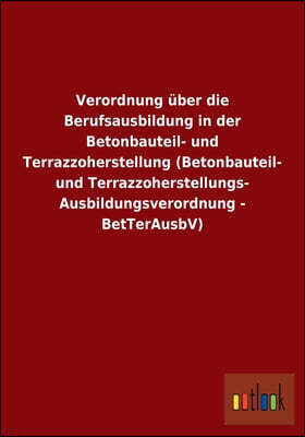 Verordnung Uber Die Berufsausbildung in Der Betonbauteil- Und Terrazzoherstellung (Betonbauteil- Und Terrazzoherstellungs- Ausbildungsverordnung - Bet