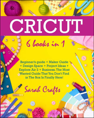 Cricut: 6 Books in 1: Beginner's guide + Maker Guide + Design Space + Project Ideas + Explore Air 2 + Business. The Most Wante