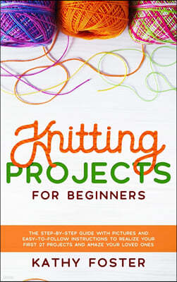 Knitting Projects for Beginners: The Step-by-Step Guide with Pictures and Easy-to-Follow Instructions to Realize your First 27 Projects and Amaze Your