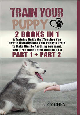 Train your Puppy: 2 Books in 1: A Training Guide that Teaches You How to Literally Hack Your Puppy's Brain to Make Him Do Anything You W