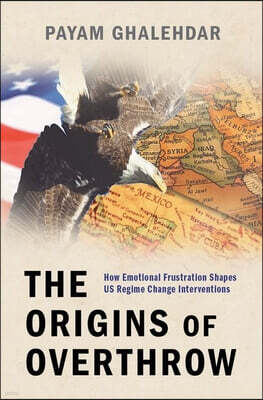 Oxford University Press, USA The Origins of Overthrow: How Emotional Frustration Shapes Us Regime Change Interventions