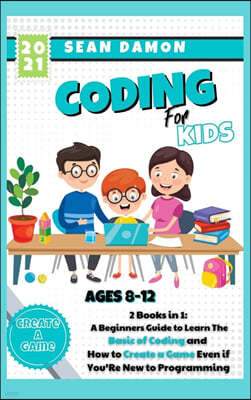 Coding for Kids: 2 Books in 1: A Beginners Guide to Learn The Basic of Coding and How to Create a Game Even if You'Re New to Programmin