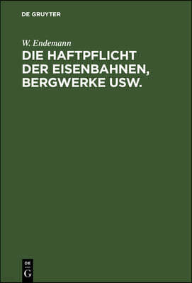 Die Haftpflicht Der Eisenbahnen, Bergwerke Usw.: Fur Die Bei Deren Betriebe Herbeigefuhrten Todtungen Und Korperverletzungen. Erlauterungen Des Reichs