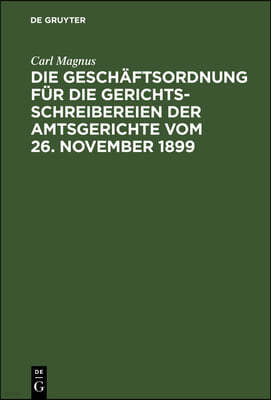 Die Geschäftsordnung Für Die Gerichtsschreibereien Der Amtsgerichte Vom 26. November 1899: Mit Erläuterungen Und Musterausfüllungen in Den Fomularen N