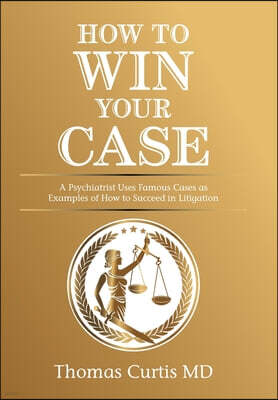 How to Win Your Case: A Psychiatrist Uses Famous Cases as Examples of How to Succeed in Litigation