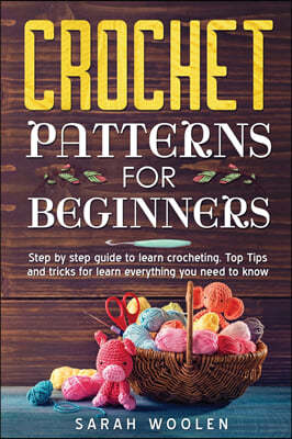 Crochet Patterns for Beginners: Step By Step Guide To Learn Crocheting. Top Tips And Tricks For Learn Everything You Need To Know.