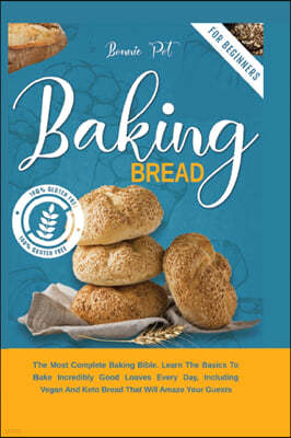 Baking Bread: The Most Complete Baking Bible. Learn The Basics To Bake Incredibly Good Loaves Every Day, Including Vegan And Keto Br