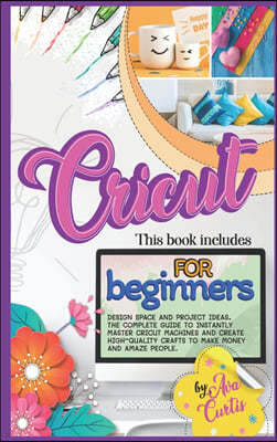 Cricut for Beginners: This Book Includes - Design space and Project Ideas. The Complete Guide to Instantly Master Cricut Machines and Create