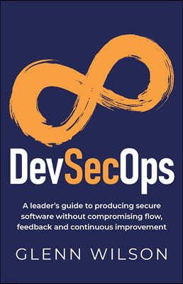 Devsecops: A Leader's Guide to Producing Secure Software Without Compromising Flow, Feedback and Continuous Improvement