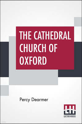 The Cathedral Church Of Oxford: A Description Of Its Fabric And A Brief History Of The Episcopal See