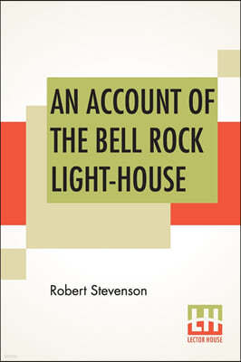 An Account Of The Bell Rock Light-House: Including The Details Of The Erection And Peculiar Structure Of That Edifice. To Which Is Prefixed A Historic