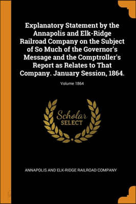 Explanatory Statement by the Annapolis and Elk-Ridge Railroad Company on the Subject of So Much of the Governor's Message and the Comptroller's Report