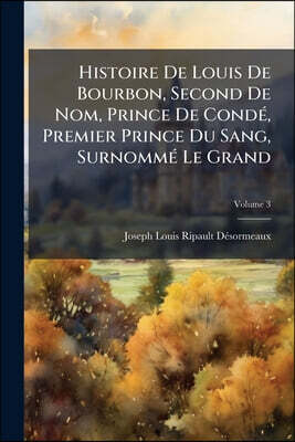 Histoire De Louis De Bourbon, Second De Nom, Prince De Condé, Premier Prince Du Sang, Surnommé Le Grand: Ornée De Plans De Sièges Et De Batailles; Vol