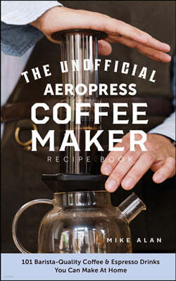 The Unofficial Aeropress Coffee Maker Recipe Book: The Unofficial Aeropress Coffee Maker Recipe Book: 101 Barista-Quality Coffee and Espresso Drinks Y