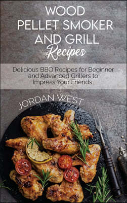 Wood Pellet Smoker And Grill Recipes: Delicious BBQ Recipes for Beginner and Advanced Grillers to Impress Your Friends